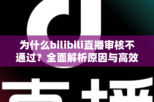 为什么bilibili直播审核不通过?全面解析原因与高效解决方案指南 为什么bilibili直播审核不通过?全面解析原因与高效解决方案指南