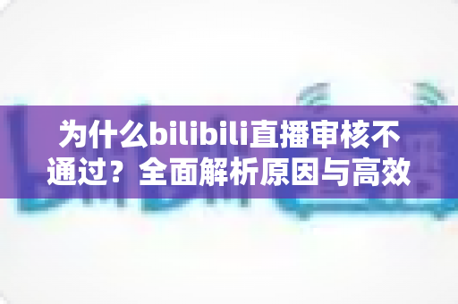 为什么bilibili直播审核不通过？全面解析原因与高效解决方案指南