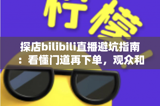 探店bilibili直播避坑指南:看懂门道再下单,观众和新手主播都能少走弯路 探店bilibili直播避坑指南:看懂门道再下单,观众和新手主播都能少走弯路