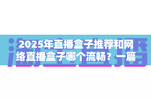 2025年直播盒子推荐和网络直播盒子哪个流畅?一篇看懂选购与性能全解析 2025年直播盒子推荐和网络直播盒子哪个流畅?一篇看懂选购与性能全解析