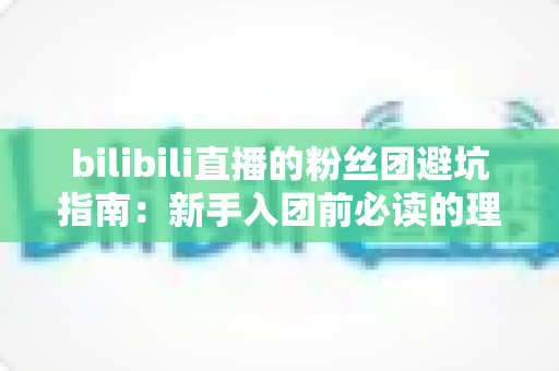 bilibili直播的粉丝团避坑指南:新手入团前必读的理性追星与防骗全攻略 bilibili直播的粉丝团避坑指南:新手入团前必读的理性追星与防骗全攻略