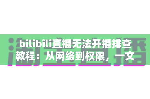 bilibili直播无法开播排查教程:从网络到权限,一文解决B站开播失败的所有难题 bilibili直播无法开播排查教程:从网络到权限,一文解决B站开播失败的所有难题