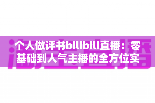 个人做评书bilibili直播：零基础到人气主播的全方位实战指南
