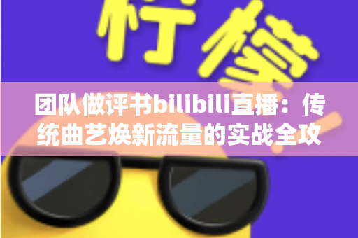 团队做评书bilibili直播:传统曲艺焕新流量的实战全攻略 团队做评书bilibili直播:传统曲艺焕新流量的实战全攻略