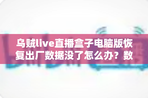乌贼live直播盒子电脑版恢复出厂数据没了怎么办?数据找回与预防全攻略 乌贼live直播盒子电脑版恢复出厂数据没了怎么办?数据找回与预防全攻略