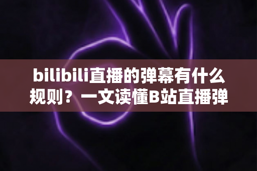 bilibili直播的弹幕有什么规则?一文读懂B站直播弹幕礼仪、官方规范与禁言避坑全指南 bilibili直播的弹幕有什么规则?一文读懂B站直播弹幕礼仪、官方规范与禁言避坑全指南