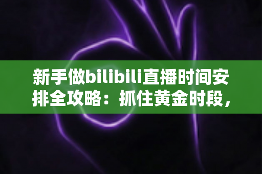 新手做bilibili直播时间安排全攻略：抓住黄金时段，科学排期让直播间人气稳步增长
