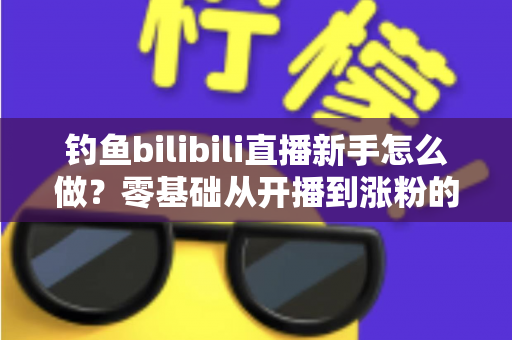 钓鱼bilibili直播新手怎么做？零基础从开播到涨粉的实用全攻略