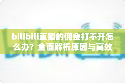 bilibili直播的佣金打不开怎么办？全面解析原因与高效解决方法，助你快速恢复收益查询