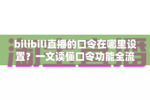 bilibili直播的口令在哪里设置?一文读懂口令功能全流程操作指南 bilibili直播的口令在哪里设置?一文读懂口令功能全流程操作指南