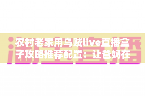 农村老家用乌贼live直播盒子攻略推荐配置:让爸妈在家轻松看直播的实用指南 农村老家用乌贼live直播盒子攻略推荐配置:让爸妈在家轻松看直播的实用指南