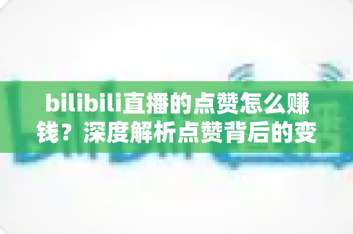 bilibili直播的点赞怎么赚钱？深度解析点赞背后的变现逻辑与实用运营技巧