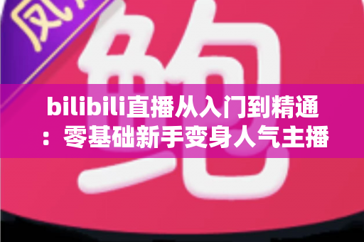 bilibili直播从入门到精通:零基础新手变身人气主播的完整实战攻略 bilibili直播从入门到精通:零基础新手变身人气主播的完整实战攻略