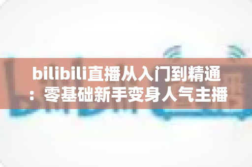 bilibili直播从入门到精通:零基础新手变身人气主播的完整实战攻略 bilibili直播从入门到精通:零基础新手变身人气主播的完整实战攻略