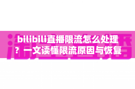 bilibili直播限流怎么处理?一文读懂限流原因与恢复流量的完整方案 bilibili直播限流怎么处理?一文读懂限流原因与恢复流量的完整方案
