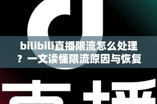 bilibili直播限流怎么处理?一文读懂限流原因与恢复流量的完整方案 bilibili直播限流怎么处理?一文读懂限流原因与恢复流量的完整方案