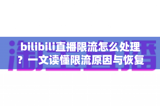 bilibili直播限流怎么处理?一文读懂限流原因与恢复流量的完整方案 bilibili直播限流怎么处理?一文读懂限流原因与恢复流量的完整方案