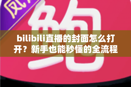 bilibili直播的封面怎么打开?新手也能秒懂的全流程实用指南 bilibili直播的封面怎么打开?新手也能秒懂的全流程实用指南
