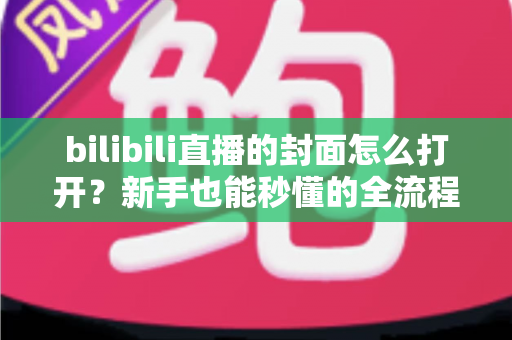 bilibili直播的封面怎么打开?新手也能秒懂的全流程实用指南 bilibili直播的封面怎么打开?新手也能秒懂的全流程实用指南