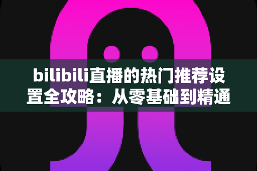 bilibili直播的热门推荐设置全攻略:从零基础到精通,助你的直播间人气飙升、曝光翻倍 bilibili直播的热门推荐设置全攻略:从零基础到精通,助你的直播间人气飙升、曝光翻倍
