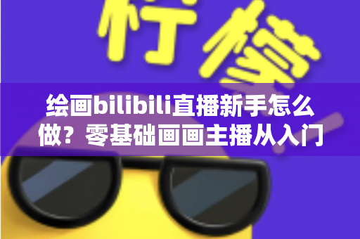 绘画bilibili直播新手怎么做?零基础画画主播从入门到涨粉的完整实战指南 绘画bilibili直播新手怎么做?零基础画画主播从入门到涨粉的完整实战指南