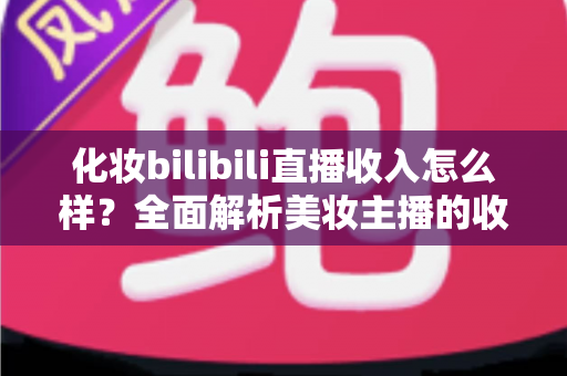 化妆bilibili直播收入怎么样?全面解析美妆主播的收益构成、收入水平与成长路径 化妆bilibili直播收入怎么样?全面解析美妆主播的收益构成、收入水平与成长路径