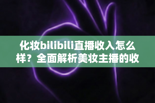 化妆bilibili直播收入怎么样?全面解析美妆主播的收益构成、收入水平与成长路径 化妆bilibili直播收入怎么样?全面解析美妆主播的收益构成、收入水平与成长路径