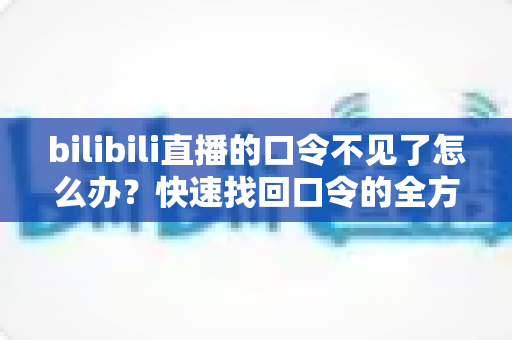 bilibili直播的口令不见了怎么办?快速找回口令的全方位解决攻略 bilibili直播的口令不见了怎么办?快速找回口令的全方位解决攻略