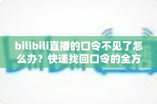 bilibili直播的口令不见了怎么办?快速找回口令的全方位解决攻略 bilibili直播的口令不见了怎么办?快速找回口令的全方位解决攻略