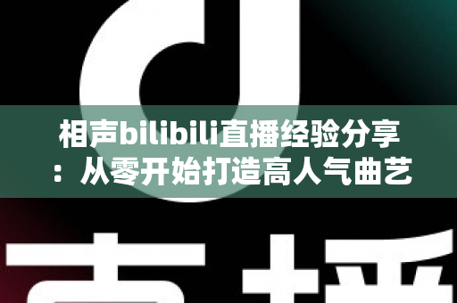 相声bilibili直播经验分享:从零开始打造高人气曲艺直播间的实战指南 相声bilibili直播经验分享:从零开始打造高人气曲艺直播间的实战指南