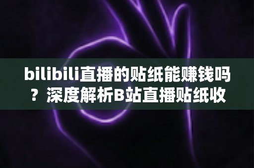 bilibili直播的贴纸能赚钱吗?深度解析B站直播贴纸收益机制与主播变现全攻略 bilibili直播的贴纸能赚钱吗?深度解析B站直播贴纸收益机制与主播变现全攻略