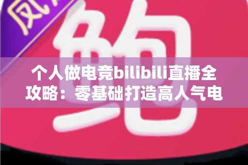 个人做电竞bilibili直播全攻略:零基础打造高人气电竞直播间的实战指南 个人做电竞bilibili直播全攻略:零基础打造高人气电竞直播间的实战指南
