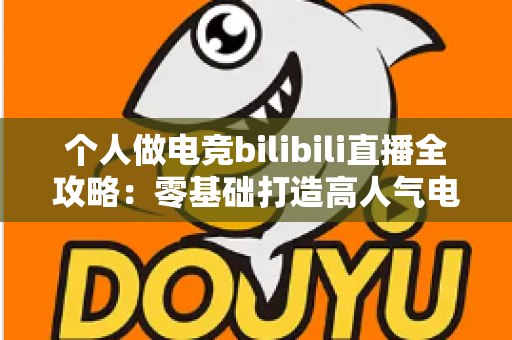 个人做电竞bilibili直播全攻略:零基础打造高人气电竞直播间的实战指南 个人做电竞bilibili直播全攻略:零基础打造高人气电竞直播间的实战指南