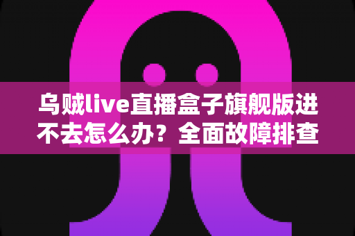 乌贼live直播盒子旗舰版进不去怎么办?全面故障排查与高效解决方案指南 乌贼live直播盒子旗舰版进不去怎么办?全面故障排查与高效解决方案指南