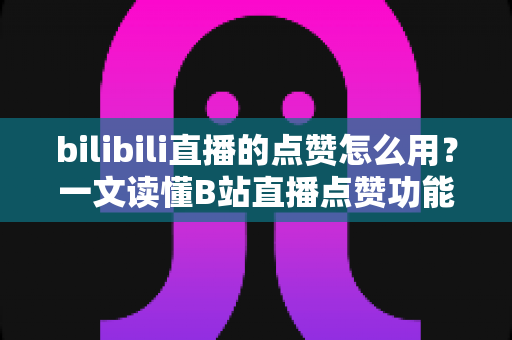 bilibili直播的点赞怎么用?一文读懂B站直播点赞功能全攻略,助你轻松玩转直播互动 bilibili直播的点赞怎么用?一文读懂B站直播点赞功能全攻略,助你轻松玩转直播互动