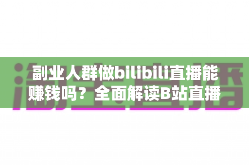 副业人群做bilibili直播能赚钱吗?全面解读B站直播副业的真实收益与实操指南 副业人群做bilibili直播能赚钱吗?全面解读B站直播副业的真实收益与实操指南