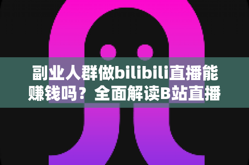 副业人群做bilibili直播能赚钱吗?全面解读B站直播副业的真实收益与实操指南 副业人群做bilibili直播能赚钱吗?全面解读B站直播副业的真实收益与实操指南