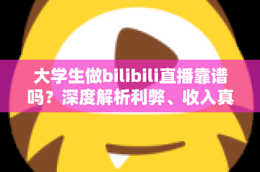 大学生做bilibili直播靠谱吗?深度解析利弊、收入真相与入行指南 大学生做bilibili直播靠谱吗?深度解析利弊、收入真相与入行指南