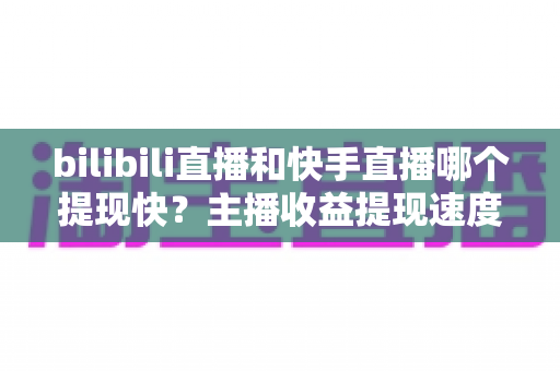 bilibili直播和快手直播哪个提现快?主播收益提现速度全维度深度对比与实用指南 bilibili直播和快手直播哪个提现快?主播收益提现速度全维度深度对比与实用指南