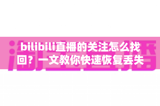bilibili直播的关注怎么找回?一文教你快速恢复丢失的主播关注列表,看播不再迷路 bilibili直播的关注怎么找回?一文教你快速恢复丢失的主播关注列表,看播不再迷路