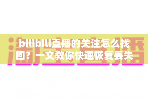 bilibili直播的关注怎么找回?一文教你快速恢复丢失的主播关注列表,看播不再迷路 bilibili直播的关注怎么找回?一文教你快速恢复丢失的主播关注列表,看播不再迷路