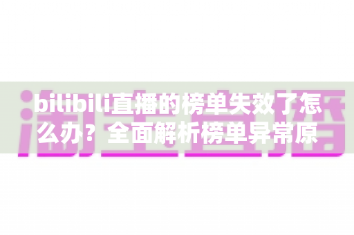 bilibili直播的榜单失效了怎么办？全面解析榜单异常原因与实用解决指南