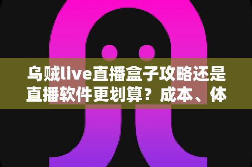 乌贼live直播盒子攻略还是直播软件更划算？成本、体验与适配人群全解析