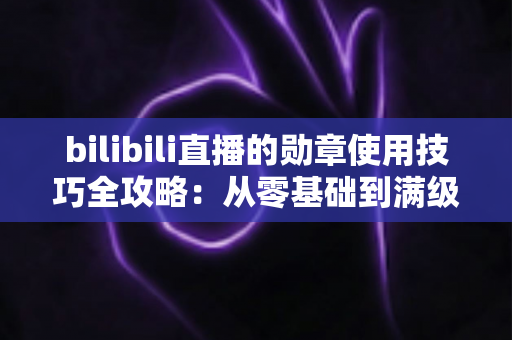 bilibili直播的勋章使用技巧全攻略:从零基础到满级大佬的粉丝勋章养成指南 bilibili直播的勋章使用技巧全攻略:从零基础到满级大佬的粉丝勋章养成指南