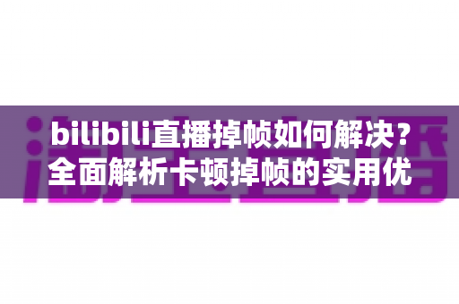 bilibili直播掉帧如何解决？全面解析卡顿掉帧的实用优化指南