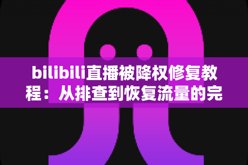 bilibili直播被降权修复教程:从排查到恢复流量的完整实战指南 bilibili直播被降权修复教程:从排查到恢复流量的完整实战指南