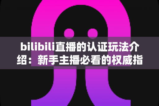bilibili直播的认证玩法介绍:新手主播必看的权威指南 bilibili直播的认证玩法介绍:新手主播必看的权威指南