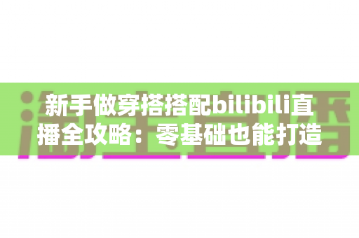 新手做穿搭搭配bilibili直播全攻略：零基础也能打造高人气时尚直播间