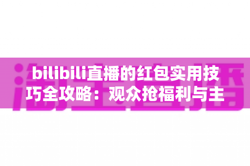 bilibili直播的红包实用技巧全攻略:观众抢福利与主播涨人气一学就会 bilibili直播的红包实用技巧全攻略:观众抢福利与主播涨人气一学就会