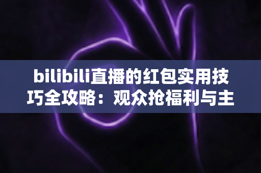 bilibili直播的红包实用技巧全攻略:观众抢福利与主播涨人气一学就会 bilibili直播的红包实用技巧全攻略:观众抢福利与主播涨人气一学就会